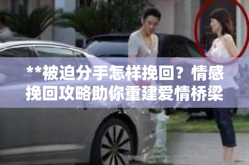 **被迫分手怎样挽回？情感挽回攻略助你重建爱情桥梁**