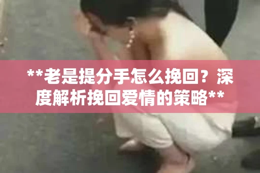 **老是提分手怎么挽回？深度解析挽回爱情的策略**