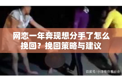 网恋一年奔现想分手了怎么挽回？挽回策略与建议