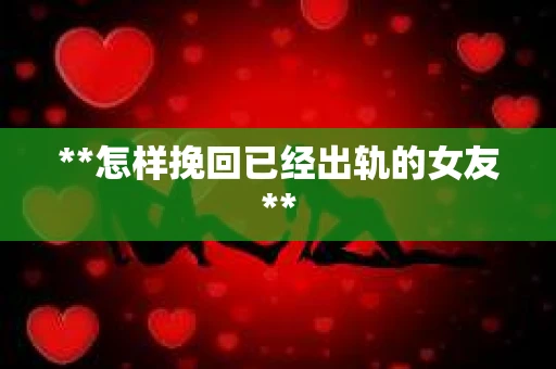 **怎样挽回已经出轨的女友**