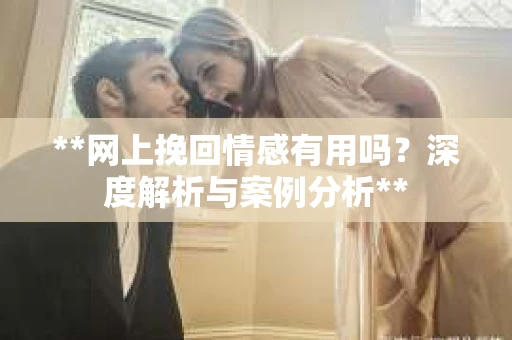 **网上挽回情感有用吗？深度解析与案例分析**