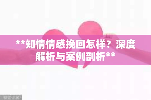 **知情情感挽回怎样？深度解析与案例剖析**