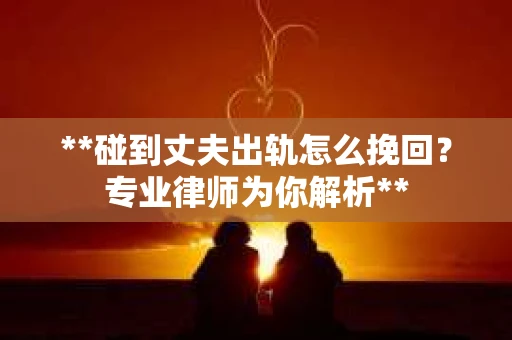 **碰到丈夫出轨怎么挽回？专业律师为你解析**