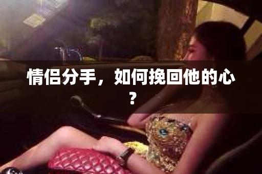 情侣分手,如何挽回他的心? 情侣分手,如何挽回他的心?