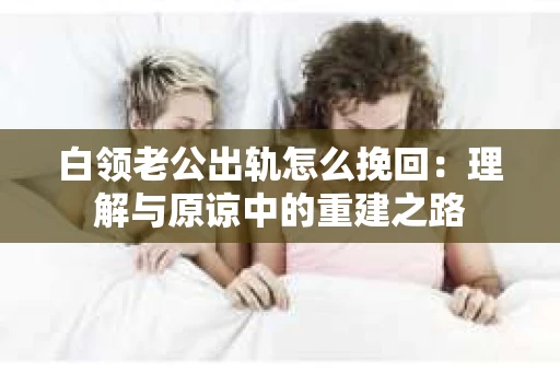 白领老公出轨怎么挽回：理解与原谅中的重建之路