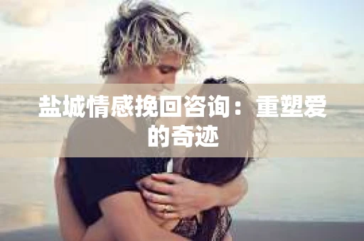 盐城情感挽回咨询：重塑爱的奇迹