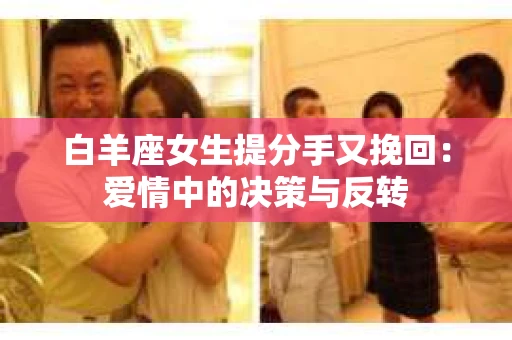 白羊座女生提分手又挽回：爱情中的决策与反转
