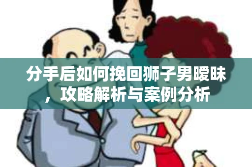分手后如何挽回狮子男暧昧，攻略解析与案例分析
