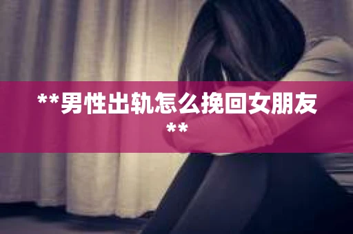 **男性出轨怎么挽回女朋友**