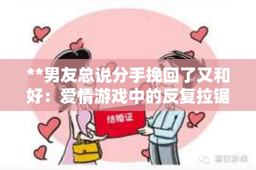 **男友总说分手挽回了又和好：爱情游戏中的反复拉锯**