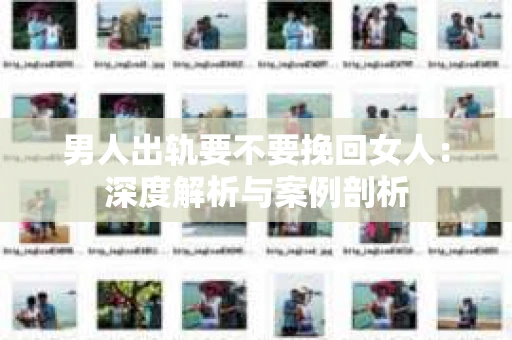 男人出轨要不要挽回女人：深度解析与案例剖析
