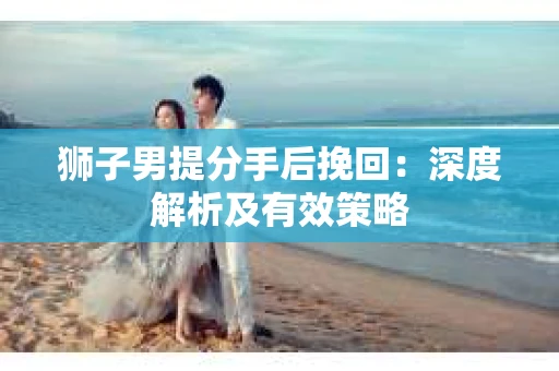 狮子男提分手后挽回：深度解析及有效策略