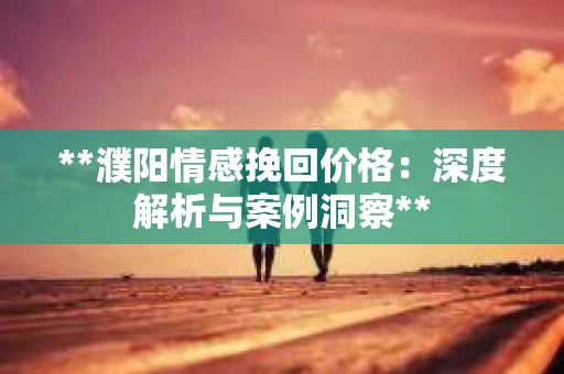 **濮阳情感挽回价格：深度解析与案例洞察**