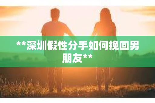 **深圳假性分手如何挽回男朋友**