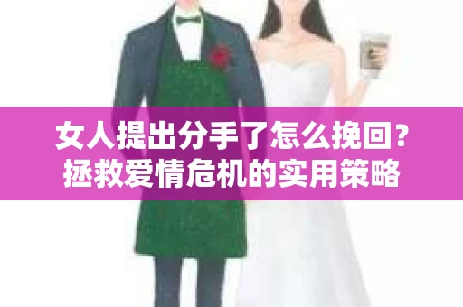 女人提出分手了怎么挽回?拯救爱情危机的实用策略 女人提出分手了怎么挽回?拯救爱情危机的实用策略