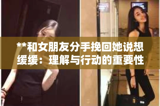 **和女朋友分手挽回她说想缓缓：理解与行动的重要性**