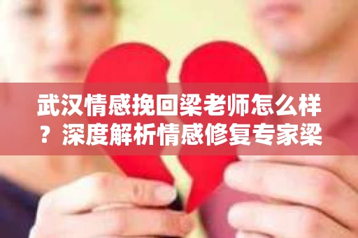 武汉情感挽回梁老师怎么样？深度解析情感修复专家梁老师的独特魅力