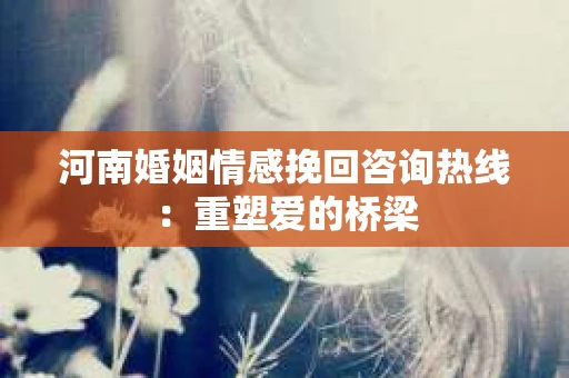 河南婚姻情感挽回咨询热线：重塑爱的桥梁