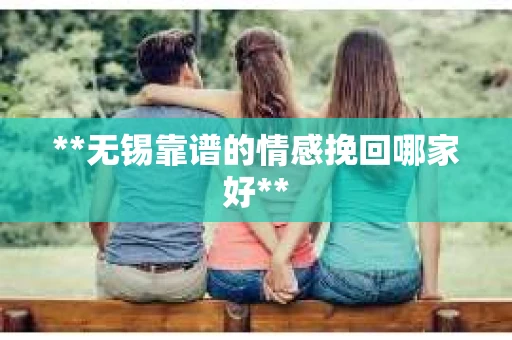 **无锡靠谱的情感挽回哪家好**
