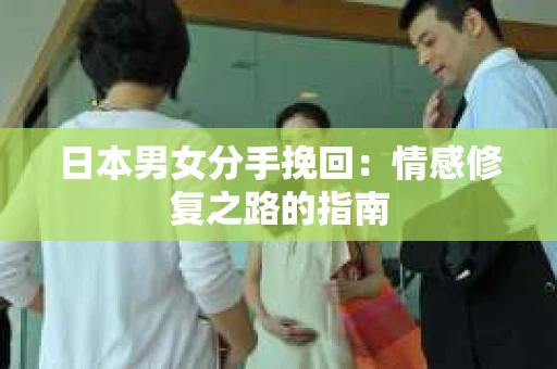 日本男女分手挽回:情感修复之路的指南 日本男女分手挽回:情感修复之路的指南