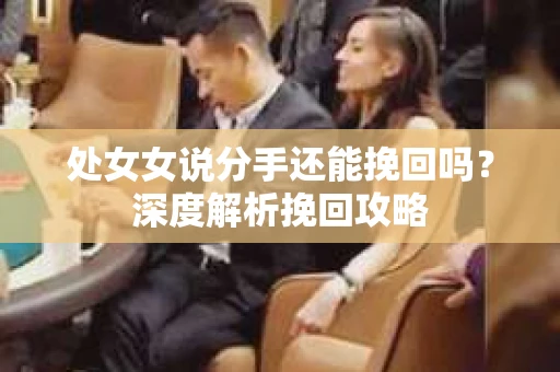 处女女说分手还能挽回吗?深度解析挽回攻略 处女女说分手还能挽回吗?深度解析挽回攻略
