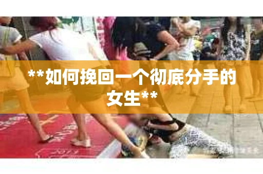 **如何挽回一个彻底分手的女生**