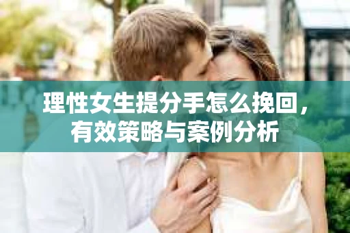 理性女生提分手怎么挽回，有效策略与案例分析