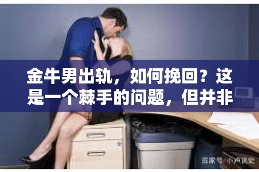 金牛男出轨，如何挽回？这是一个棘手的问题，但并非无解。在探讨这个问题之前，我们先要了解金牛座的性格特点，以及出轨背后的心理因素。接下来，我将结合实际情况，为大家提供一些建议。