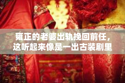 雍正的老婆出轨挽回前任，这听起来像是一出古装剧里的桥段，但事实上，这样的故事在历史上确有其事。今天，我们就来聊聊这位传奇女性——雍正帝的皇后，以及她那惊心动魄的“出轨挽回前任”的故事。