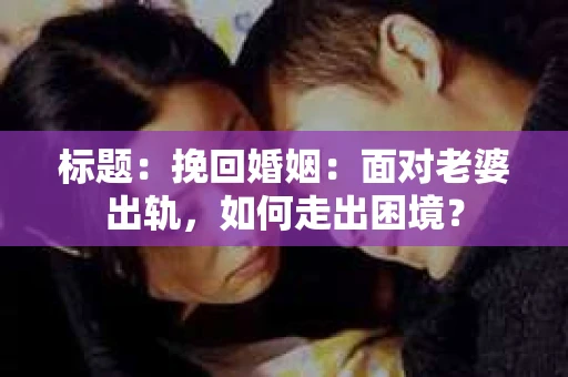 标题：挽回婚姻：面对老婆出轨，如何走出困境？