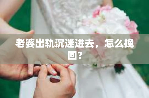 老婆出轨沉迷进去，怎么挽回？