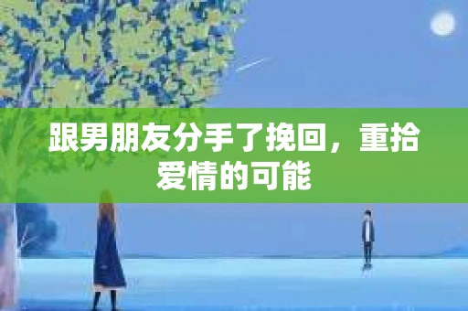 跟男朋友分手了挽回，重拾爱情的可能