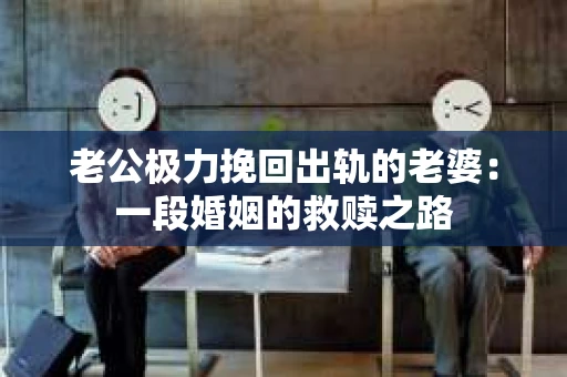 老公极力挽回出轨的老婆：一段婚姻的救赎之路