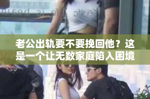老公出轨要不要挽回他？这是一个让无数家庭陷入困境的问题。面对这样的抉择，我们该如何理性分析，做出最适合自己的决定呢？