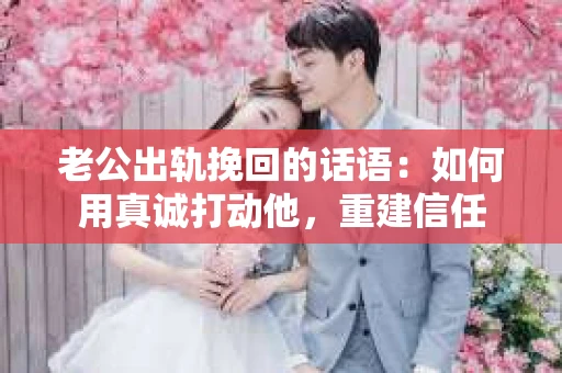 老公出轨挽回的话语：如何用真诚打动他，重建信任