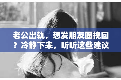 老公出轨，想发朋友圈挽回？冷静下来，听听这些建议