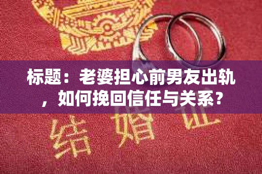 标题：老婆担心前男友出轨，如何挽回信任与关系？