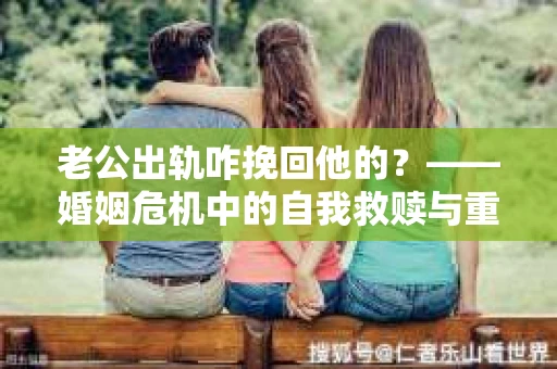 老公出轨咋挽回他的？——婚姻危机中的自我救赎与重建