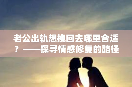 老公出轨想挽回去哪里合适？——探寻情感修复的路径