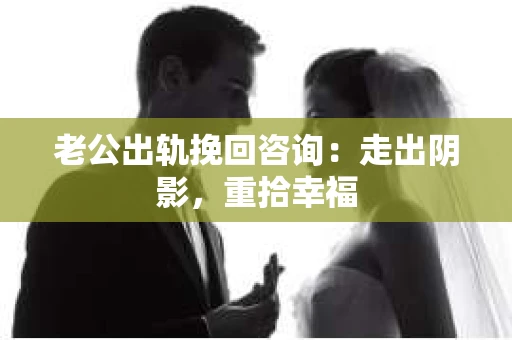 老公出轨挽回咨询：走出阴影，重拾幸福
