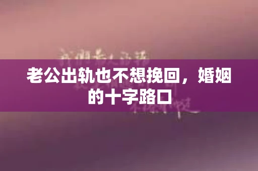 老公出轨也不想挽回，婚姻的十字路口