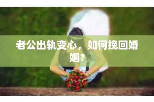 老公出轨变心，如何挽回婚姻？