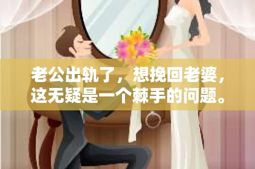 老公出轨了，想挽回老婆，这无疑是一个棘手的问题。在这个充满变数的世界里，婚姻的稳固性受到诸多考验。今天，我们就来聊聊这个问题，看看如何在这个艰难的时刻，为你的婚姻争取一线生机。