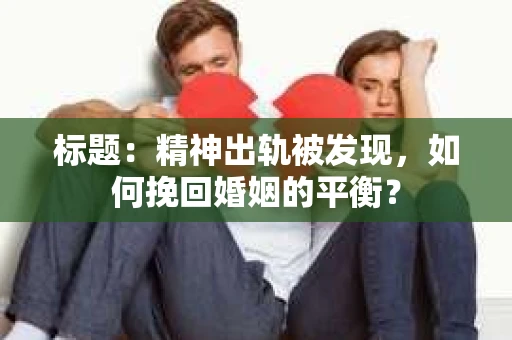 标题：精神出轨被发现，如何挽回婚姻的平衡？