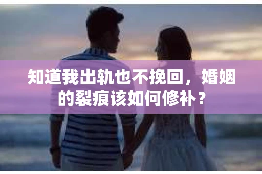 知道我出轨也不挽回，婚姻的裂痕该如何修补？