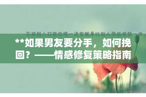 **如果男友要分手，如何挽回？——情感修复策略指南**