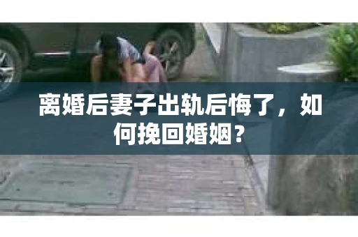 离婚后妻子出轨后悔了，如何挽回婚姻？