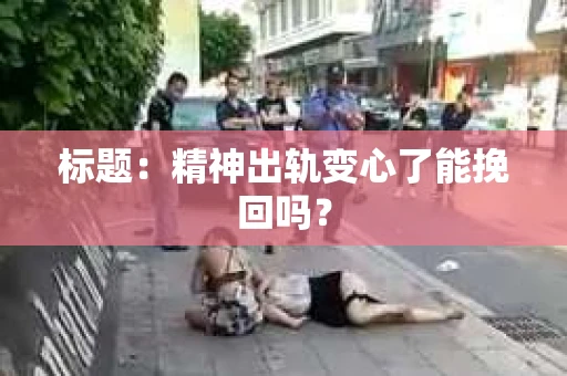标题：精神出轨变心了能挽回吗？