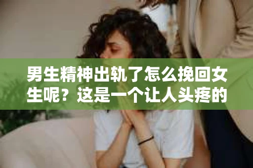 男生精神出轨了怎么挽回女生呢？这是一个让人头疼的问题。首先，我们要明确一点，精神出轨并不等同于肉体出轨，它更多的是指情感上的背叛。那么，当男生精神出轨了，如何挽回女生的心呢？以下是一些实用的建议。
