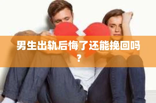 男生出轨后悔了还能挽回吗？